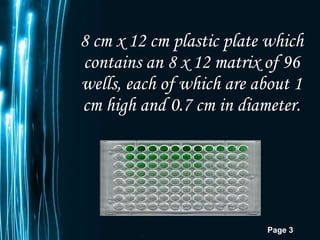 8 cm x 12 cm plastic plate which contains an 8 x 12 matrix of 96 wells, each of which are about 1 cm high and 0.7 cm in diameter. 