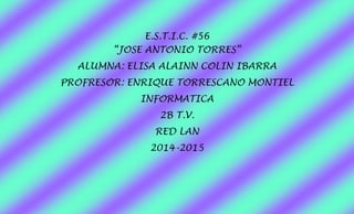 E.S.T.I.C. #56 “JOSE ANTONIO TORRES” 
ALUMNA: ELISA ALAINN COLIN IBARRA 
PROFRESOR: ENRIQUE TORRESCANO MONTIEL 
INFORMATICA 
2B T.V. 
RED LAN 
2014-2015 
 
