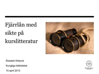 Fjärrlån med
sikte på
kurslitteratur
Elisabet Ahlqvist
Kungliga biblioteket
15 april 2013
http://tinyurl.com/bvlo49j
 