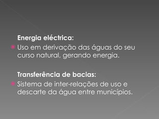 Energia eléctrica: Uso em derivação das águas do seu curso natural, gerando energia. Transferência de bacias:   Sistema de inter-relações de uso e descarte da água entre municípios.  