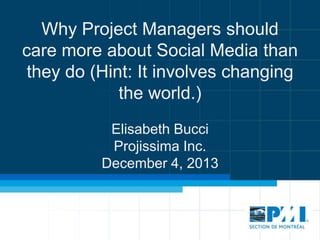 Why Project Managers should
care more about Social Media than
they do (Hint: It involves changing
the world.)
Elisabeth Bucci
Projissima Inc.
December 4, 2013

 