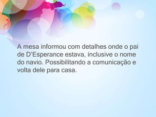 A mesa informou com detalhes onde o pai
de D’Esperance estava, inclusive o nome
do navio. Possibilitando a comunicação e
volta dele para casa.
 