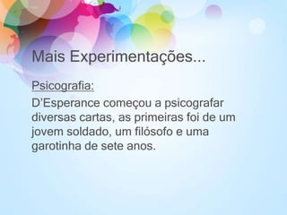 Mais Experimentações...
Psicografia:
D’Esperance começou a psicografar
diversas cartas, as primeiras foi de um
jovem soldado, um filósofo e uma
garotinha de sete anos.
 