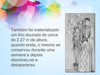 Também foi materializado
um lírio dourado de cerca
de 2,27 m de altura,
quando ereta, o mesmo se
conservou durante uma
semana e depois
dissolveu-se e
desapareceu
 