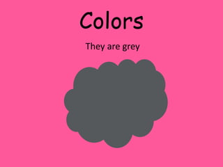 Colors 
They are grey 
 