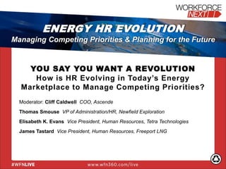 YOU SAY YOU WANT A REVOLUTION
How is HR Evolving in Today’s Energy
Marketplace to Manage Competing Priorities?
Moderator: Cliff Caldwell COO, Ascende
Thomas Smouse VP of Administration/HR, Newfield Exploration
Elisabeth K. Evans Vice President, Human Resources, Tetra Technologies
James Tastard Vice President, Human Resources, Freeport LNG
ENERGY HR EVOLUTION
Managing Competing Priorities & Planning for the Future
 