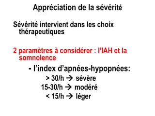 Appréciation de la sévéri té Sévérité intervient dans les choix thérapeutiques 2 paramètres à considérer : l’IAH et la somnolence -  l’index   d’apnées-hypopnées:   > 30/h    sévère   15-30/h    modéré   < 15/h    léger 