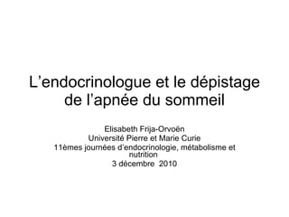 L’endocrinologue et le dépistage de l’apnée du sommeil Elisabeth Frija-Orvoën Université Pierre et Marie Curie 11èmes journées d’endocrinologie, métabolisme et nutrition  3 décembre  2010 