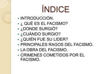 ÍNDICE
   INTRODUCCIÓN.
   ¿ QUÉ ES EL FACISMO?
   ¿DONDE SURGIÓ?
   ¿CUÁNDO SURGIO?
   ¿QUIÉN FUE SU LIDER?
   PRINCIPALES RAGOS DEL FACISMO.
   LA OBRA DEL FACISMO.
   CRIMENES COMETIDOS POR EL
    FACISMO.
 