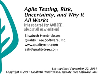 Agile Testing, Risk, Uncertainty, and Why It All Works (the updated for AGILEEE,  almost all new edition) Elisabeth Hendrickson Quality Tree Software, Inc. www.qualitytree.com [email_address] Last updated September 22, 2011 Copyright © 2011 Elisabeth Hendrickson, Quality Tree Software, Inc. 