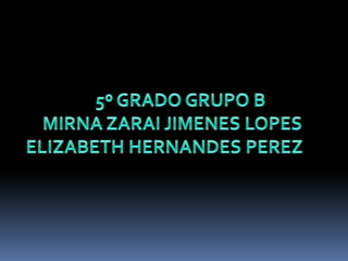 5º GRADO GRUPO B MIRNA ZARAI JIMENES LOPES       ELIZABETH HERNANDES PEREZ           