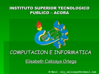 INSTITUTO SUPERIOR TECNOLOGICO PUBLICO – ACORA COMPUTACION E INFORMATICA Elisabeth Calizaya Ortega E-Mail: ely_calizaya@hotmail.com 