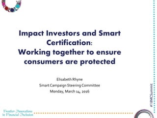 3/23/2016 1
#18MCSummit
Impact Investors and Smart
Certification:
Working together to ensure
consumers are protected
Elisabeth Rhyne
Smart Campaign Steering Committee
Monday, March 14, 2016
 