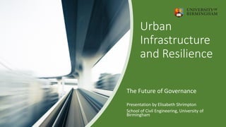Urban
Infrastructure
and Resilience
The Future of Governance
Presentation by Elisabeth Shrimpton
School of Civil Engineering, University of
Birmingham
 