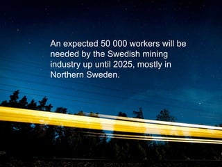 An expected 50 000 workers will be
needed by the Swedish mining
industry up until 2025, mostly in
Northern Sweden.
 
