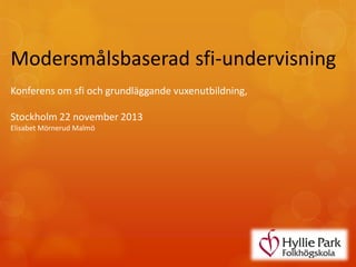 Modersmålsbaserad sfi-undervisning
Konferens om sfi och grundläggande vuxenutbildning,
Stockholm 22 november 2013
Elisabet Mörnerud Malmö

 