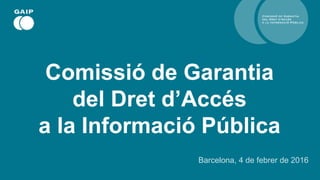Comissió de Garantia
del Dret d’Accés
a la Informació Pública
Barcelona, 4 de febrer de 2016
 