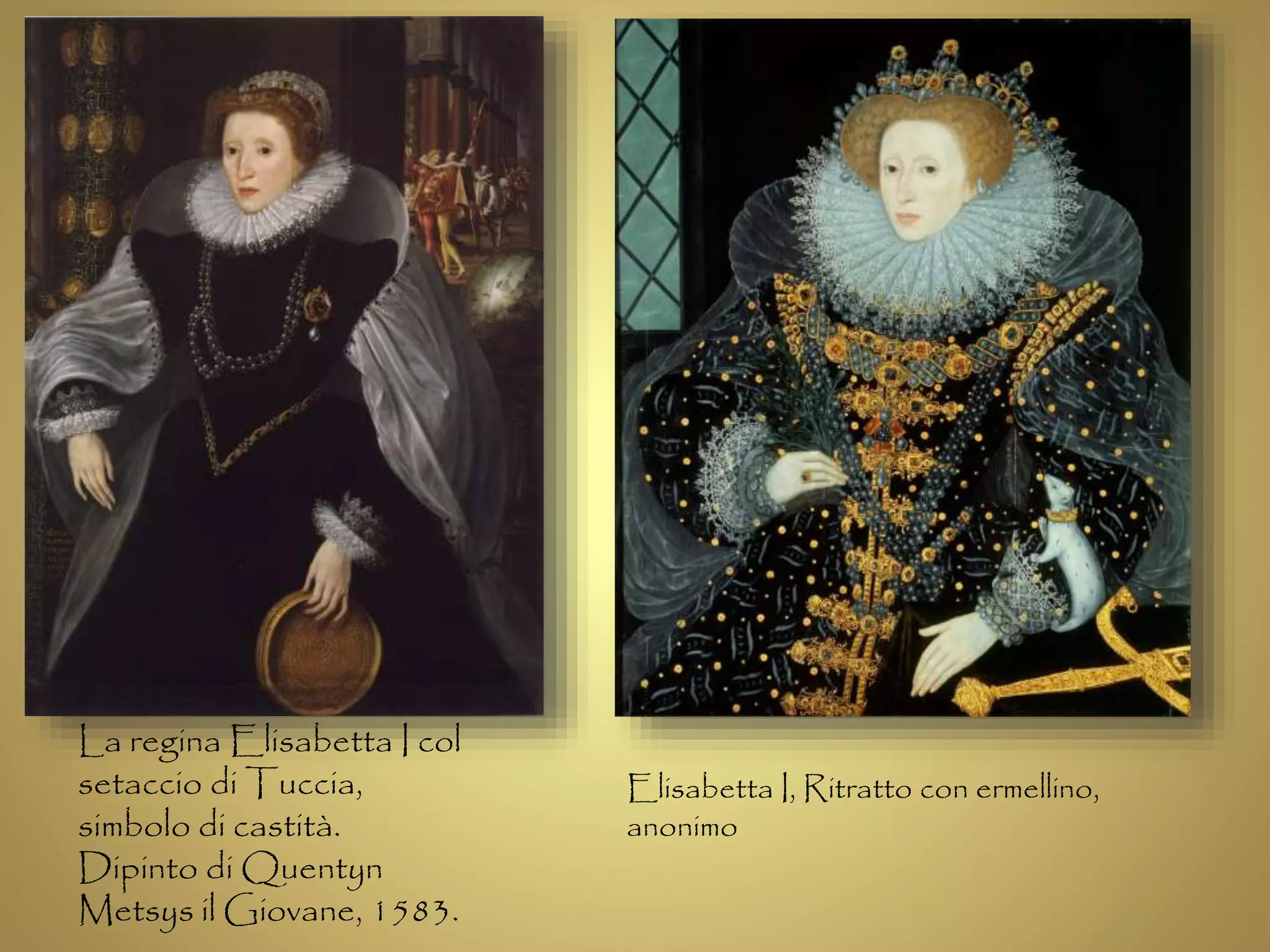 La regina Elisabetta I col 
setaccio di Tuccia, 
simbolo di castità. 
Dipinto di Quentyn 
Metsys il Giovane, 1583. 
Elisabetta I, Ritratto con ermellino, 
anonimo 
 