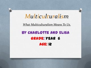 MulticulturalismWhat Multiculturalism Means To Us. By Charlotte and Elisa Grade: Year6 Age: 12 