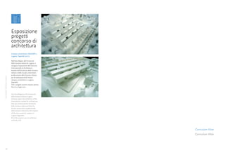 Esposizione
                                            progetti
                                            concorso di
                                            architettura
                                            Campus universitario USI/SUPSI a
                                            Lugano, Viganello (2011).

                                            Nell’Aula Magna dell’Università
                                            della Svizzera italiana di Lugano si
                                            inaugura l’esposizione del Concorso
                                            Internazionale di Architettura
                                            bandito dall’Università della Svizzera
                                            italiana e dalla Scuola universitaria
                                            professionale della Svizzera italiana
Elisa Cherubini- Pubblicazion, exhibition




                                            per la realizzazione del nuovo
                                            campus universitario a Lugano
                                            Viganello.
                                            Tutti i progetti saranno esposti presso
                                            fino al 27 luglio 2011.



                                            Into Aula Magna at the Università
                                            della Svizzera italiana Lugano
                                            Campus opens the exhibition of the
                                            international contest for architecture
                                            that was announced by Università
                                            della Svizzera italiana and by the
                                            Scuola universitaria professionale
                                            della Svizzera italiana for the creation
                                            of the new university campus in
                                            Lugano-Viganello.
                                            All of the projects are on exhibition
                                            until July 27th.




                                                                                       Curriculum Vitae
                                                                                       Curriculum Vitae




          50
 