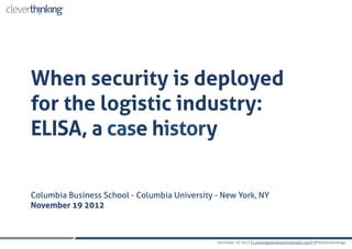 When security is deployed
for the logistic industry:
ELISA, a case history


Columbia Business School - Columbia University - New York, NY
November 19 2012



                                               november 19 2012 | s.orsenigo@cleverthinkingllc.com | @StefanoOrsenigo
 