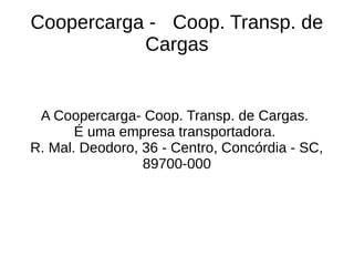 Coopercarga - Coop. Transp. de
Cargas
A Coopercarga- Coop. Transp. de Cargas.
É uma empresa transportadora.
R. Mal. Deodoro, 36 - Centro, Concórdia - SC,
89700-000
 