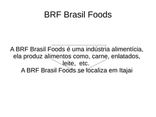 BRF Brasil Foods
A BRF Brasil Foods é uma indústria alimentícia,
ela produz alimentos como, carne, enlatados,
leite, etc.
A BRF Brasil Foods se localiza em Itajai
 