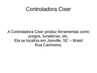 Controladora Ciser
A Controladora Ciser produz ferramentas como
pregos, furadeiras, etc.
Ela se localiza em Joinville, SC – Brasil
Rua Cachoeira.
 