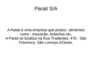 Parati S/A
A Parati é uma empresa que produz alimentos
como : macarrão, bolachas etc.
A Parati se localiza na Rua Tiradentes, 475 - São
Francisco, São Lorenço d'Oeste.
 