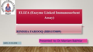 RIMSHA FAROOQ (BBS153009)
ELIZA (Enzyme Linked Immunosorbent
Assay)
Presented to: Dr. Marriam Bakhtiar
DATE: 21-10-2018
 