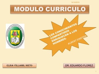 MODULO CURRICULO ELISA VILLAMIL NIETO DR. EDUARDO FLOREZ 14/10/2010 1 LOS CONOCIMIENTOS COMPARTIDOS ENRIQUECEN A LOS HOMBRES. ALBERT EINSTEIN 