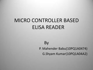 MICRO CONTROLLER BASED
ELISA READER
By
P. Mahender Babu(10PQ1A0474)
G.Shyam Kumar(10PQ1A04A2)
 