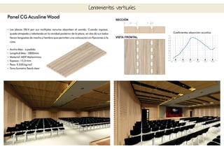 Panel CG Acusline Wood
Ÿ Las placas 28/4 por sus múltiples ranuras absorben el sonido. Cuando ingresa,
queda atrapado y rebotando en la cavidad posterior de la placa, en dos de sus lados
llevan lengüetas de macho y hembra que permiten una colocación sin jaciones a la
vista.
Ÿ Ancho Máx.: a pedido.
Ÿ Longitud Máx.: 3800mm.
Ÿ Material: MDF Melamínico.
Ÿ Espesor: 15,0 mm.
Ÿ Peso: 9,030 kg/m2
Ÿ Tono Sumatra Teack clear
Cerramientos verticales
Coecientes absorción acústica
 