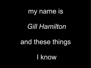 my name is
Gill Hamilton
and these things
I know
 