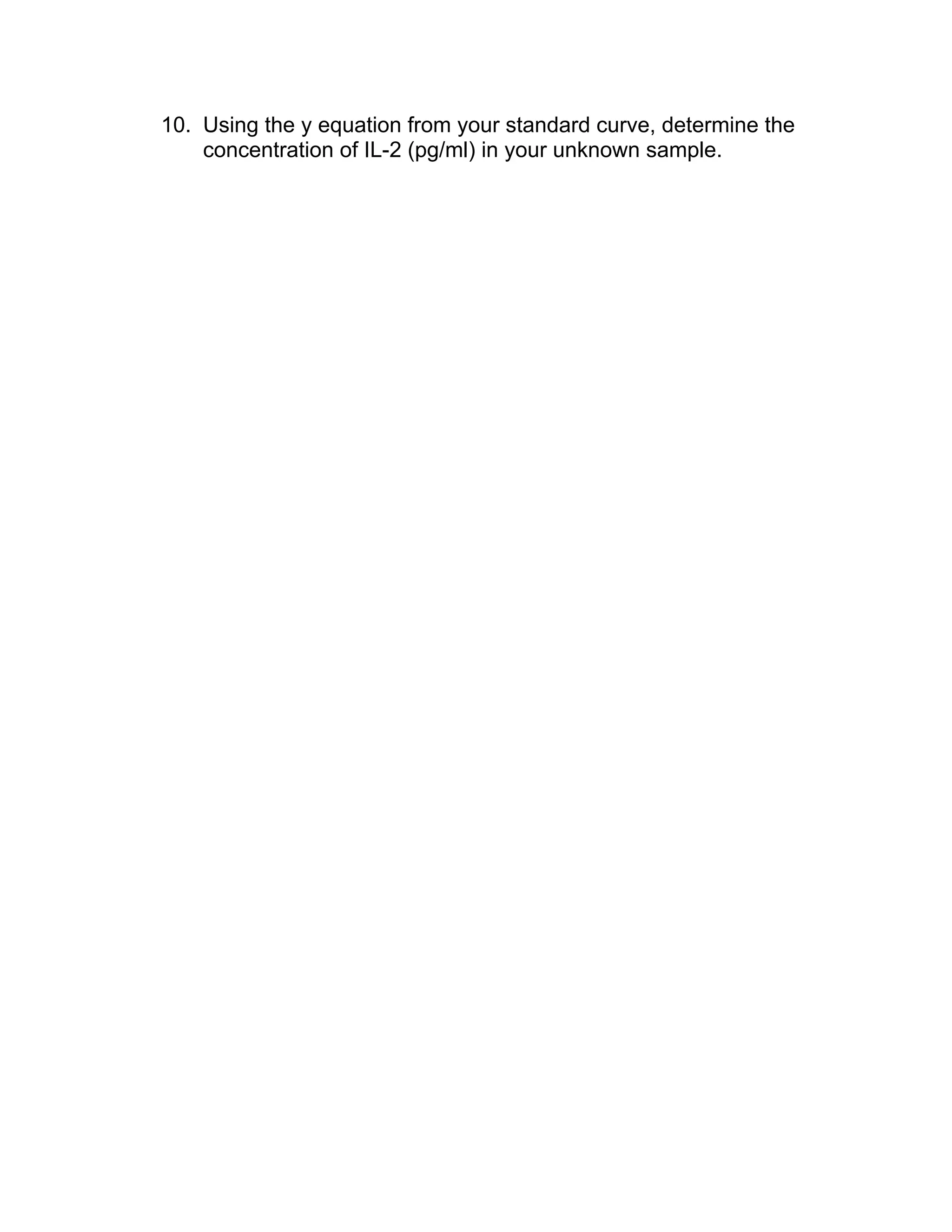 10. Using the y equation from your standard curve, determine the
    concentration of IL-2 (pg/ml) in your unknown sample.
 