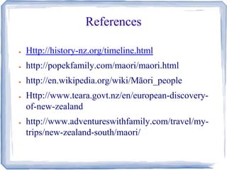 References 
● Http://history-nz.org/timeline.html 
● http://popekfamily.com/maori/maori.html 
● http://en.wikipedia.org/wiki/Māori_people 
● Http://www.teara.govt.nz/en/european-discovery-of- 
new-zealand 
● http://www.adventureswithfamily.com/travel/my-trips/ 
new-zealand-south/maori/ 
