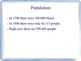 Population 
● In 1796 there were 100 000 Maori. 
● In 1896 there were only 42 113 people. 
● Right now there are 598 605 people. 
 