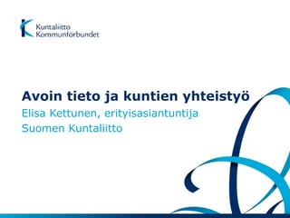 Avoin tieto ja kuntien yhteistyö 
Elisa Kettunen, erityisasiantuntija 
Suomen Kuntaliitto  
