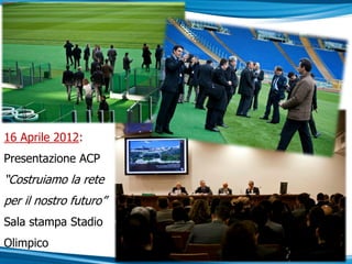 16 Aprile 2012:
Presentazione ACP
“Costruiamo la rete
per il nostro futuro”
Sala stampa Stadio
Olimpico
 