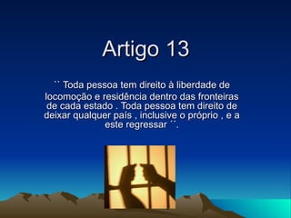 Artigo 13
  `` Toda pessoa tem direito à liberdade de
locomoção e residência dentro das fronteiras
 de cada estado . Toda ...