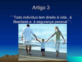 Artigo 3
`` Todo indivíduo tem direito à vida , à
   liberdade e à segurança pessoal ´´.
 