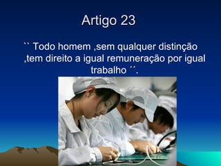 Artigo 23
`` Todo homem ,sem qualquer distinção
,tem direito a igual remuneração por igual
                 trabalho ´´.
 