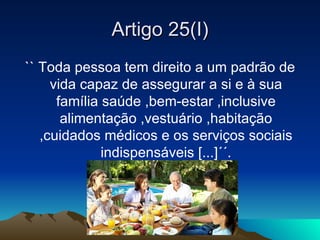 Artigo 25(I)
`` Toda pessoa tem direito a um padrão de
     vida capaz de assegurar a si e à sua
      família saúde ,bem-...