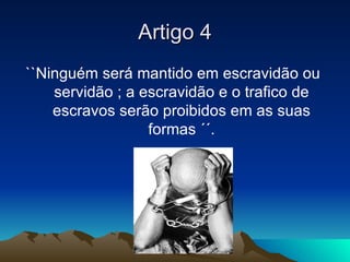 Artigo 4
``Ninguém será mantido em escravidão ou
    servidão ; a escravidão e o trafico de
    escravos serão proibidos e...