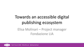 Towards an accessible digital
publishing ecosystem
Elisa Molinari – Project manager
Fondazione LIA
Tech Forum 2020 #TechForum @elisamolinari
 