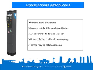 MODIFICACIONES 
INTRODUCIDAS 
Ø Considera=ons 
ambientales 
Ø Enfoque 
más 
flexible 
para 
los 
residentes 
Ø Area 
diferenciada 
de 
“alta 
estancia” 
Ø Nuevo 
colec=vo 
cualificado: 
car-­‐sharing 
Ø Tiempo 
max. 
de 
estacionamiento 
 
