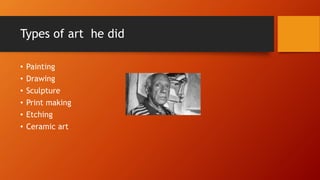 Types of art he did
• Painting
• Drawing
• Sculpture
• Print making
• Etching
• Ceramic art
 