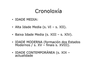 Cronoloxía
• IDADE MEDIA:
• Alta Idade Media (s. VI – s. XII).
• Baixa Idade Media (s. XIII – s. XIV).
• IDADE MODERNA (fo...