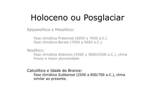 Holoceno ou Posglaciar
Epipaeolítico e Mesolítico:
Fase climática Preboreal (8050 a 7050 a.C.)
Fase climática Boreal (7050...