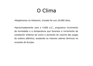 O Clima
•Atopámonos no Holoceno, iniciado fai uns 10.000 años.

•Aproximadamente cara o 4.000 a.C., progresivo incremento
...